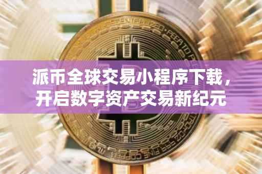 派币全球交易小程序下载，开启数字资产交易新纪元