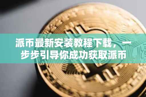 派币最新安装教程下载，一步步引导你成功获取派币