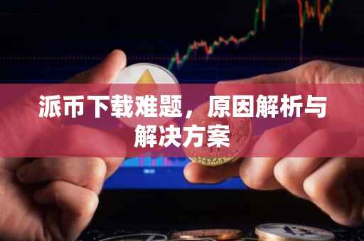 派币下载难题，原因解析与解决方案