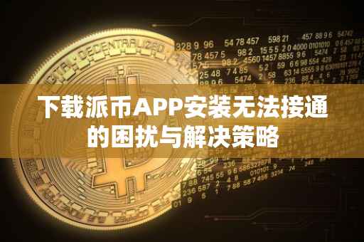下载派币APP安装无法接通的困扰与解决策略