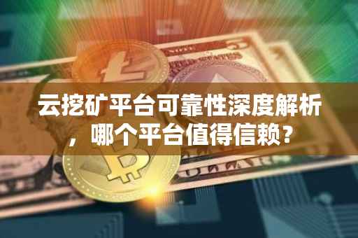 云挖矿平台可靠性深度解析，哪个平台值得信赖？