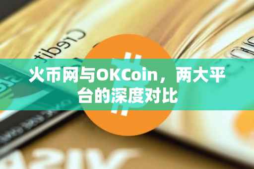 火币网与OKCoin，两大平台的深度对比