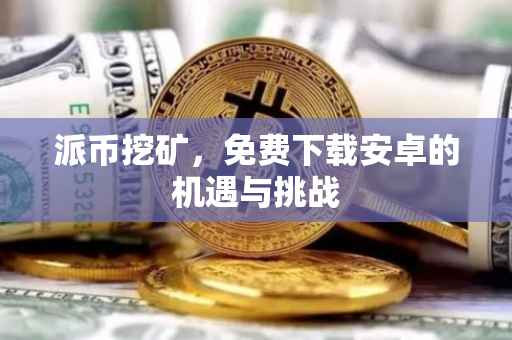 派币挖矿，免费下载安卓的机遇与挑战