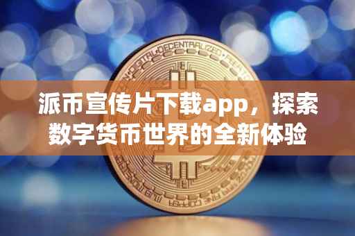派币宣传片下载app，探索数字货币世界的全新体验