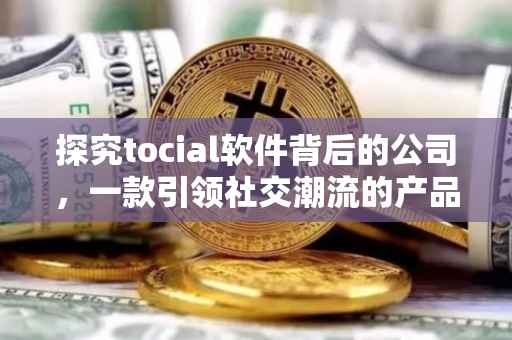 探究tocial软件背后的公司，一款引领社交潮流的产品开发公司揭秘