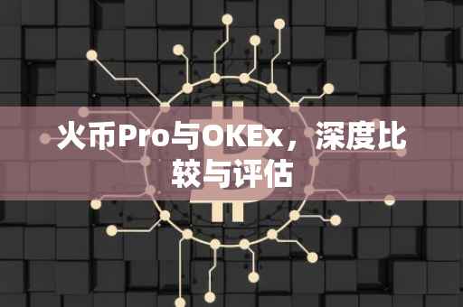 火币Pro与OKEx，深度比较与评估