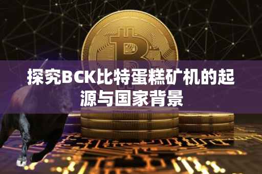 探究BCK比特蛋糕矿机的起源与国家背景