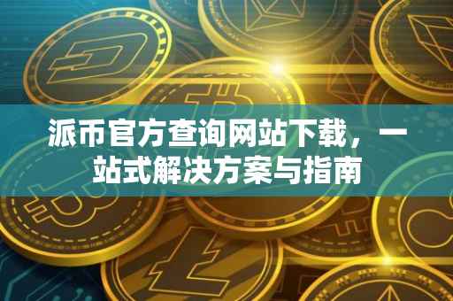 派币官方查询网站下载，一站式解决方案与指南