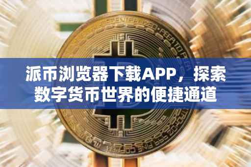 派币浏览器下载APP，探索数字货币世界的便捷通道