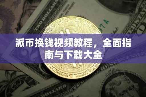 派币换钱视频教程，全面指南与下载大全