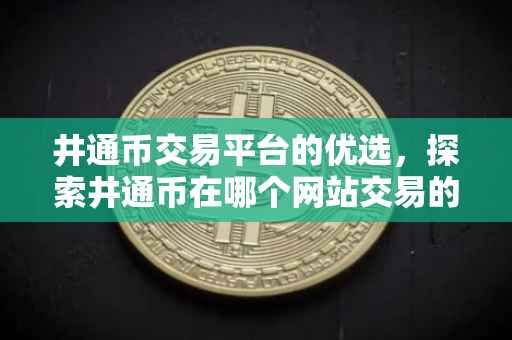 井通币交易平台的优选，探索井通币在哪个网站交易的最佳选择