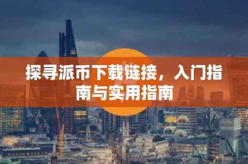 探寻派币下载链接，入门指南与实用指南