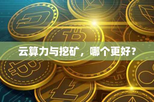 云算力与挖矿，哪个更好？