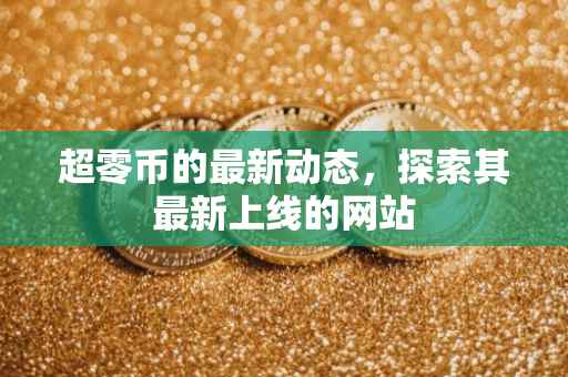 超零币的最新动态，探索其最新上线的网站