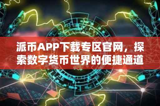 派币APP下载专区官网，探索数字货币世界的便捷通道