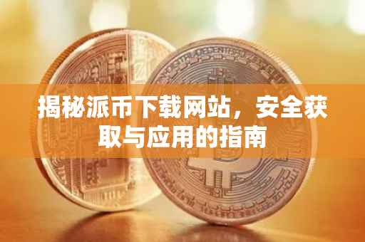 揭秘派币下载网站，安全获取与应用的指南