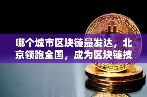 哪个城市区块链最发达，北京领跑全国，成为区块链技术的最前沿