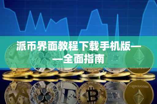 派币界面教程下载手机版——全面指南