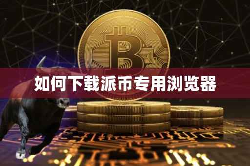 如何下载派币专用浏览器