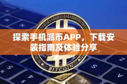 探索手机派币APP，下载安装指南及体验分享