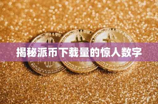 揭秘派币下载量的惊人数字