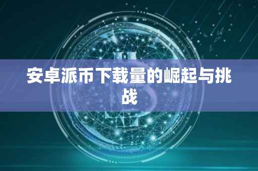 安卓派币下载量的崛起与挑战