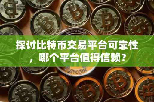 探讨比特币交易平台可靠性，哪个平台值得信赖？