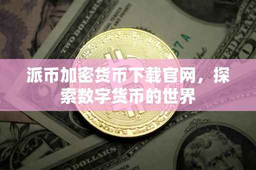 派币加密货币下载官网，探索数字货币的世界
