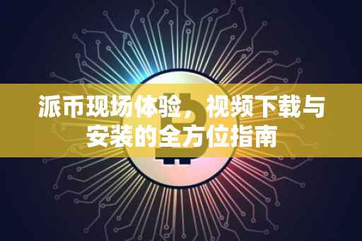派币现场体验，视频下载与安装的全方位指南