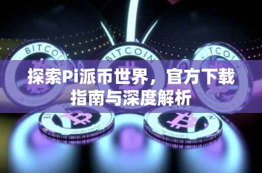 探索Pi派币世界，官方下载指南与深度解析