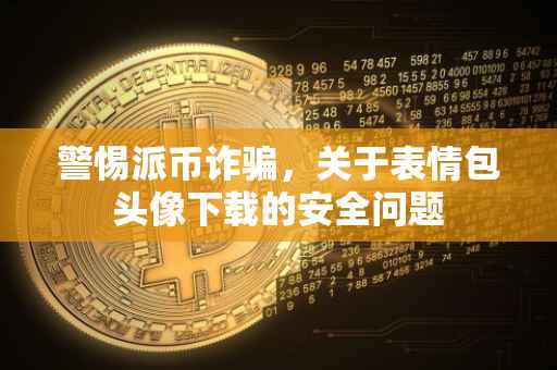 警惕派币诈骗，关于表情包头像下载的安全问题