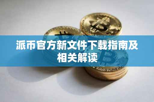 派币官方新文件下载指南及相关解读