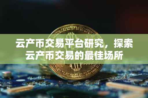 云产币交易平台研究，探索云产币交易的最佳场所