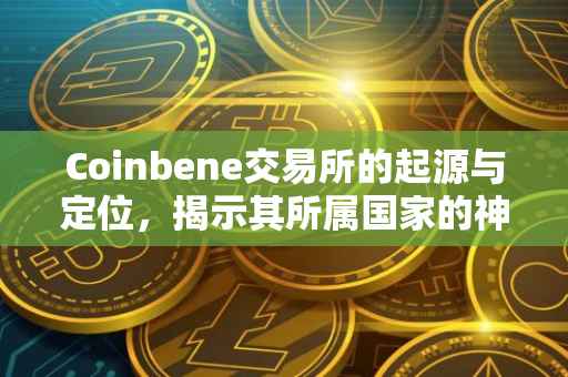 Coinbene交易所的起源与定位，揭示其所属国家的神秘面纱