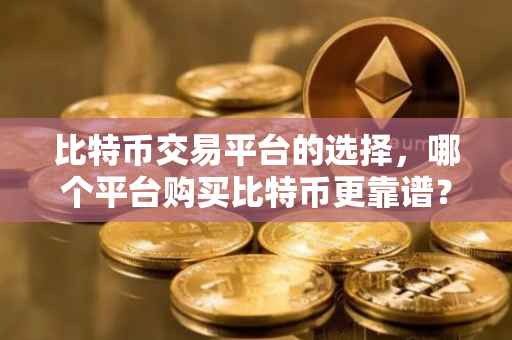 比特币交易平台的选择，哪个平台购买比特币更靠谱？