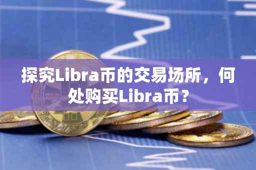 探究Libra币的交易场所，何处购买Libra币？