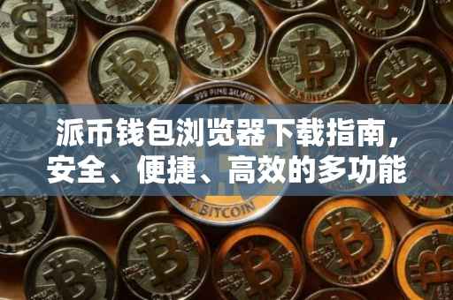 派币钱包浏览器下载指南，安全、便捷、高效的多功能工具