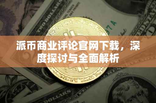 派币商业评论官网下载，深度探讨与全面解析