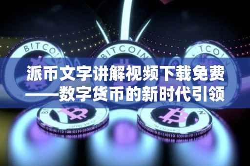 派币文字讲解视频下载免费——数字货币的新时代引领者