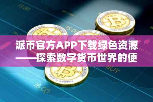 派币官方APP下载绿色资源——探索数字货币世界的便捷通道