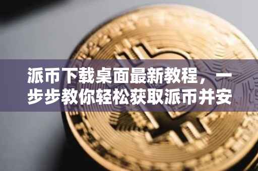 派币下载桌面最新教程，一步步教你轻松获取派币并安全使用桌面应用