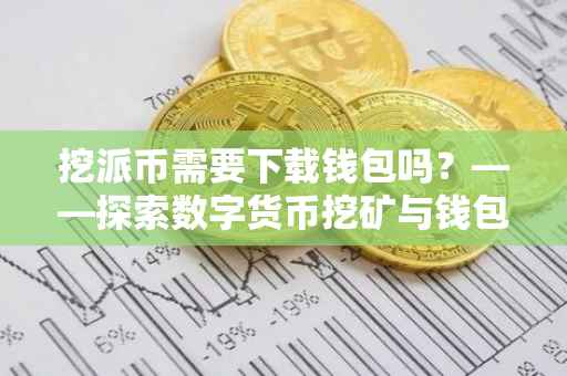 挖派币需要下载钱包吗？——探索数字货币挖矿与钱包的关联