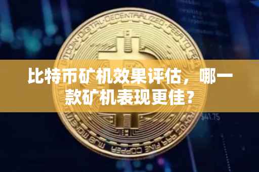比特币矿机效果评估，哪一款矿机表现更佳？