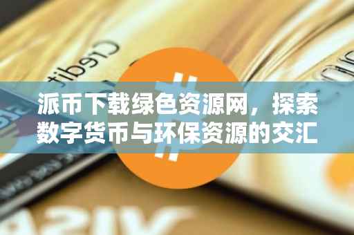 派币下载绿色资源网，探索数字货币与环保资源的交汇点