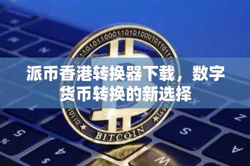 派币香港转换器下载，数字货币转换的新选择