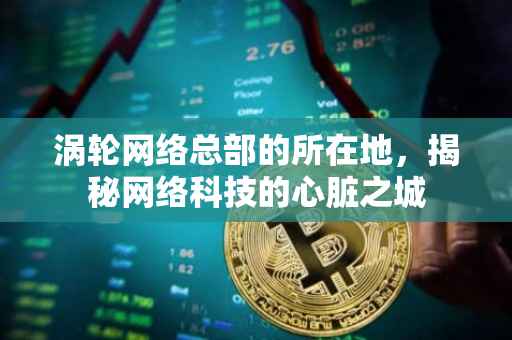 涡轮网络总部的所在地，揭秘网络科技的心脏之城