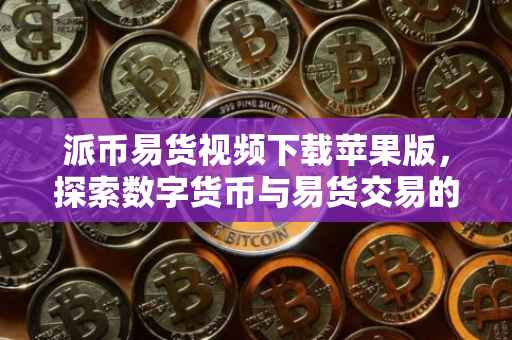 派币易货视频下载苹果版，探索数字货币与易货交易的融合之道