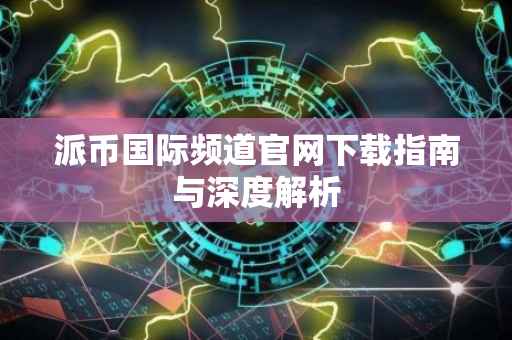 派币国际频道官网下载指南与深度解析