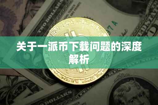 关于一派币下载问题的深度解析