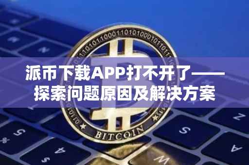 派币下载APP打不开了——探索问题原因及解决方案
